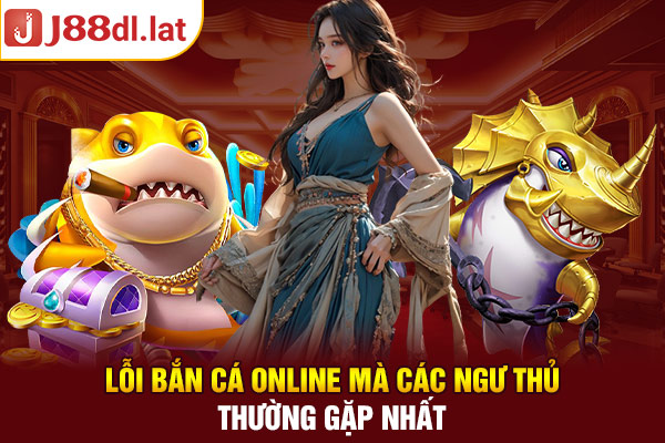 Lỗi Bắn Cá Online Mà Ngư Thủ Thường Gặp Nhất Ở Năm 2024